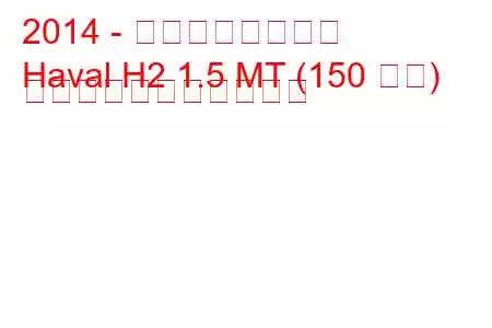 2014 - 万里の長城ハバル
Haval H2 1.5 MT (150 馬力) の燃料消費量と技術仕様