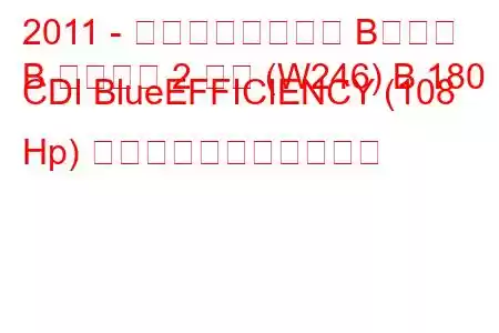 2011 - メルセデスベンツ Bクラス
B クラス第 2 世代 (W246) B 180 CDI BlueEFFICIENCY (108 Hp) の燃料消費量と技術仕様