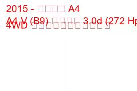 2015 - アウディ A4
A4 V (B9) サルーン 3.0d (272 Hp) 4WD の燃料消費量と技術仕様