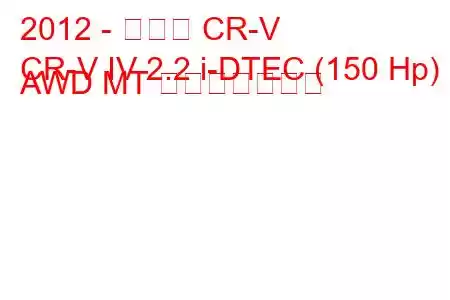 2012 - ホンダ CR-V
CR-V IV 2.2 i-DTEC (150 Hp) AWD MT 燃費と技術仕様