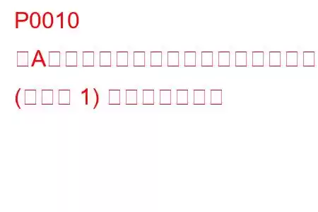 P0010 「A」カムシャフト位置アクチュエーター回路 (バンク 1) トラブルコード