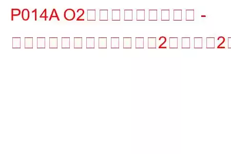 P014A O2センサーの応答遅延 - リッチからリーン（バンク2センサー2）トラブルコード