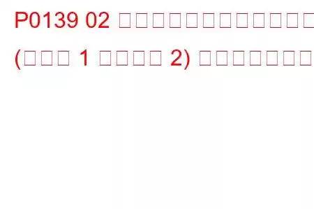 P0139 02 センサー回路の応答が遅い (バンク 1 センサー 2) トラブルコード