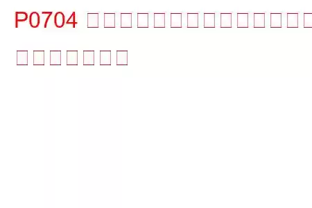 P0704 クラッチスイッチ入力回路異常 トラブルコード