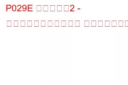 P029E シリンダー2 - 最大限界での燃料トリム トラブルコード