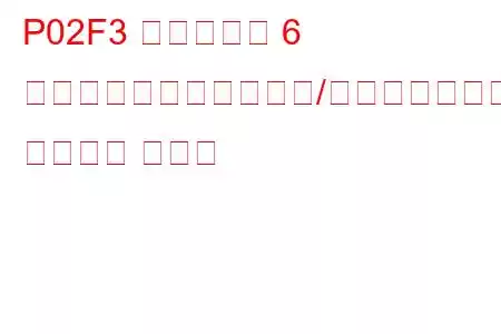 P02F3 シリンダー 6 インジェクター回路範囲/パフォーマンス トラブル コード