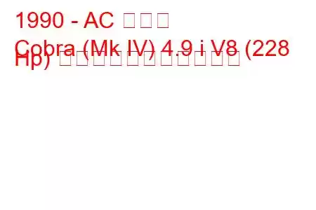 1990 - AC コブラ
Cobra (Mk IV) 4.9 i V8 (228 Hp) の燃料消費量と技術仕様