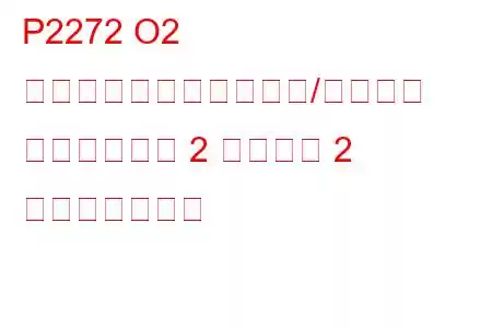 P2272 O2 センサー信号のバイアス/スタック リーンバンク 2 センサー 2 トラブルコード