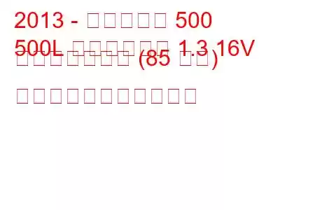 2013 - フィアット 500
500L トレッキング 1.3 16V マルチジェット (85 馬力) の燃料消費量と技術仕様