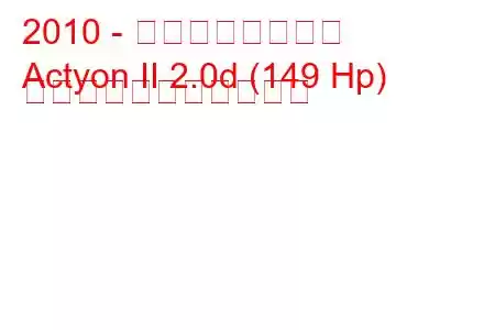 2010 - 双竜アクティオン
Actyon II 2.0d (149 Hp) の燃料消費量と技術仕様