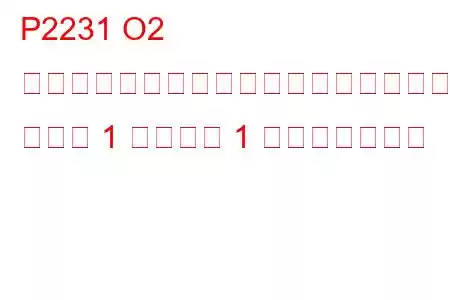 P2231 O2 センサー信号回路がヒーター回路にショート バンク 1 センサー 1 トラブルコード