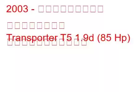 2003 - フォルクスワーゲン トランスポーター
Transporter T5 1.9d (85 Hp) の燃料消費量と技術仕様