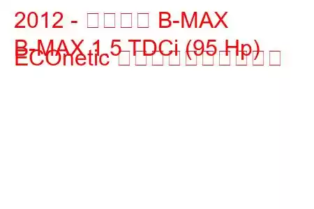 2012 - フォード B-MAX
B-MAX 1.5 TDCi (95 Hp) ECOnetic 燃料消費量と技術仕様