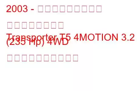 2003 - フォルクスワーゲン トランスポーター
Transporter T5 4MOTION 3.2 (235 Hp) 4WD 燃料消費量と技術仕様