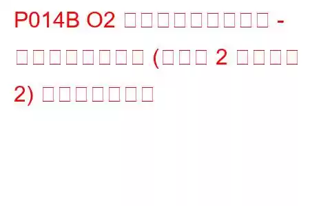 P014B O2 センサーの応答遅延 - リーンからリッチ (バンク 2 センサー 2) トラブルコード