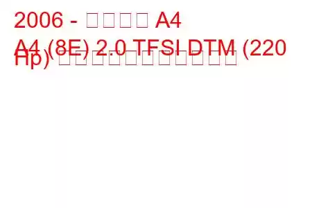 2006 - アウディ A4
A4 (8E) 2.0 TFSI DTM (220 Hp) の燃料消費量と技術仕様