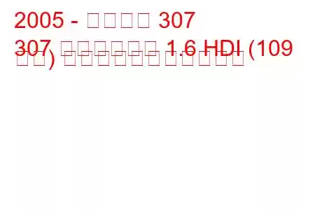 2005 - プジョー 307
307 ステーション 1.6 HDI (109 馬力) の燃料消費量と技術仕様