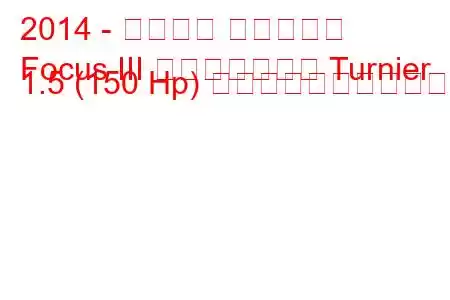 2014 - フォード フォーカス
Focus III フェイスリフト Turnier 1.5 (150 Hp) の燃料消費量と技術仕様