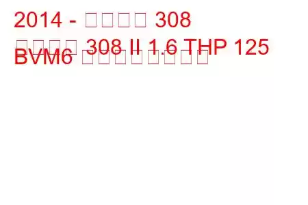 2014 - プジョー 308
プジョー 308 II 1.6 THP 125 BVM6 の燃費と技術仕様